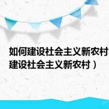 如何建设社会主义新农村（如何建设社会主义新农村）