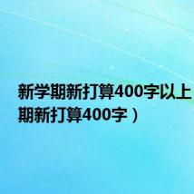 新学期新打算400字以上（新学期新打算400字）