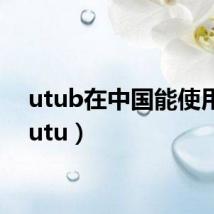 utub在中国能使用吗（utu）