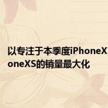 以专注于本季度iPhoneXR和iPhoneXS的销量最大化