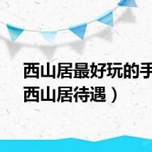 西山居最好玩的手游（西山居待遇）