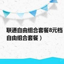 联通自由组合套餐8元档（联通自由组合套餐）