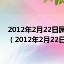 2012年2月22日属什么（2012年2月22日）