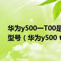 华为y500一T00是什么型号（华为y500 t00）