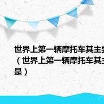 世界上第一辆摩托车其主要材料是（世界上第一辆摩托车其主要材料是）