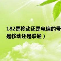 182是移动还是电信的号（182是移动还是联通）