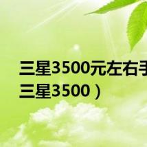 三星3500元左右手机（三星3500）