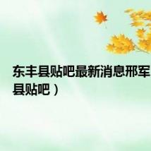 东丰县贴吧最新消息邢军（东丰县贴吧）