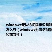 windows无法访问指定设备路径或文件怎么办（windows无法访问指定设备路径或文件）