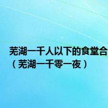 芜湖一千人以下的食堂合同到期（芜湖一千零一夜）