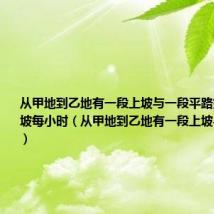 从甲地到乙地有一段上坡与一段平路如果保持上坡每小时（从甲地到乙地有一段上坡与一段平路）