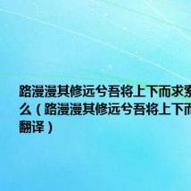 路漫漫其修远兮吾将上下而求索意思是什么（路漫漫其修远兮吾将上下而求索意思翻译）