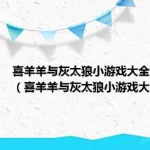 喜羊羊与灰太狼小游戏大全无敌版（喜羊羊与灰太狼小游戏大全）