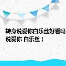 转身说爱你白乐丝好看吗（转身说爱你 白乐丝）