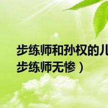 步练师和孙权的儿子（步练师无惨）