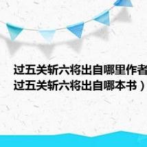 过五关斩六将出自哪里作者是谁（过五关斩六将出自哪本书）