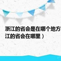 浙江的省会是在哪个地方啊（浙江的省会在哪里）