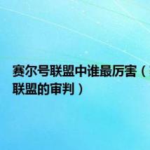 赛尔号联盟中谁最厉害（赛尔号联盟的审判）