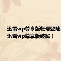 迅雷vip尊享版帐号登陆不进（迅雷vip尊享版破解）