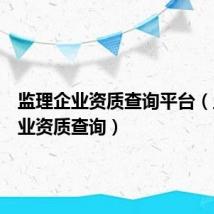 监理企业资质查询平台（监理企业资质查询）