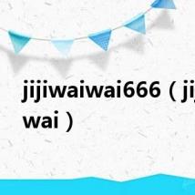 jijiwaiwai666（jijiwaiwai）