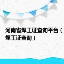 河南省焊工证查询平台（河南省焊工证查询）