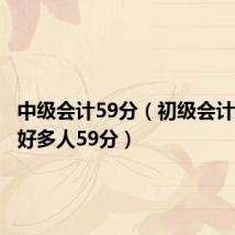 中级会计59分（初级会计为什么好多人59分）