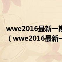 wwe2016最新一期中文（wwe2016最新一期）