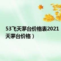 53飞天茅台价格表2021（53飞天茅台价格）