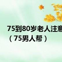 75到80岁老人注意什么（75男人帮）