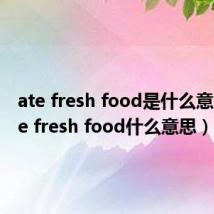 ate fresh food是什么意思（ate fresh food什么意思）