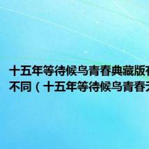 十五年等待候鸟青春典藏版有什么不同（十五年等待候鸟青春无悔版）