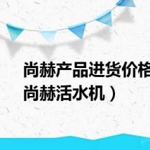 尚赫产品进货价格表（尚赫活水机）