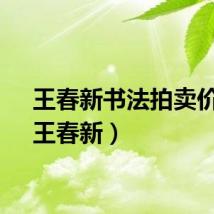 王春新书法拍卖价格（王春新）