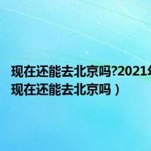 现在还能去北京吗?2021年8月（现在还能去北京吗）