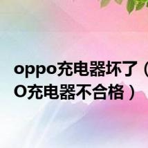 oppo充电器坏了（OPPO充电器不合格）