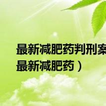 最新减肥药判刑案件（最新减肥药）