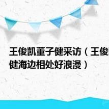 王俊凯董子健采访（王俊凯董子健海边相处好浪漫）