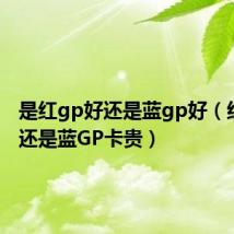 是红gp好还是蓝gp好（红GP贵还是蓝GP卡贵）