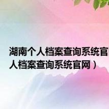 湖南个人档案查询系统官网（个人档案查询系统官网）