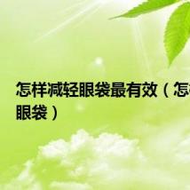 怎样减轻眼袋最有效（怎样减轻眼袋）