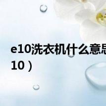 e10洗衣机什么意思（e 10）