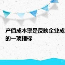 产值成本率是反映企业成本效益的一项指标