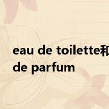 eau de toilette和eau de parfum