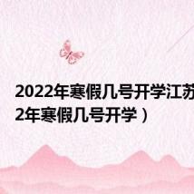 2022年寒假几号开学江苏（2022年寒假几号开学）