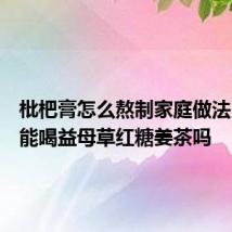 枇杷膏怎么熬制家庭做法月经来能喝益母草红糖姜茶吗