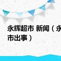 永辉超市 新闻（永辉超市出事）