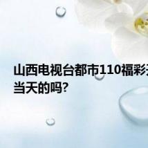 山西电视台都市110福彩开奖是当天的吗?