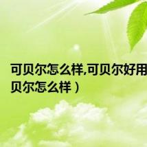 可贝尔怎么样,可贝尔好用吗（可贝尔怎么样）