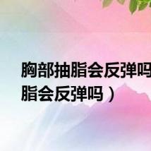 胸部抽脂会反弹吗（抽脂会反弹吗）